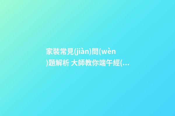 家裝常見(jiàn)問(wèn)題解析 大師教你端午經(jīng)營(yíng)家居風(fēng)水 打造亮麗婚房